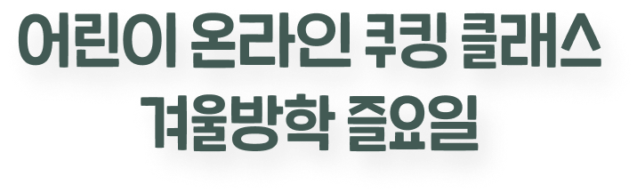 어린이 온라인 쿠킹 클래스 겨울방학 즐요일